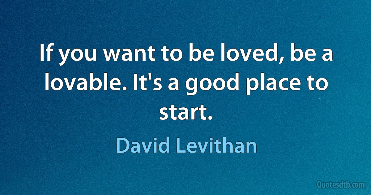 If you want to be loved, be a lovable. It's a good place to start. (David Levithan)