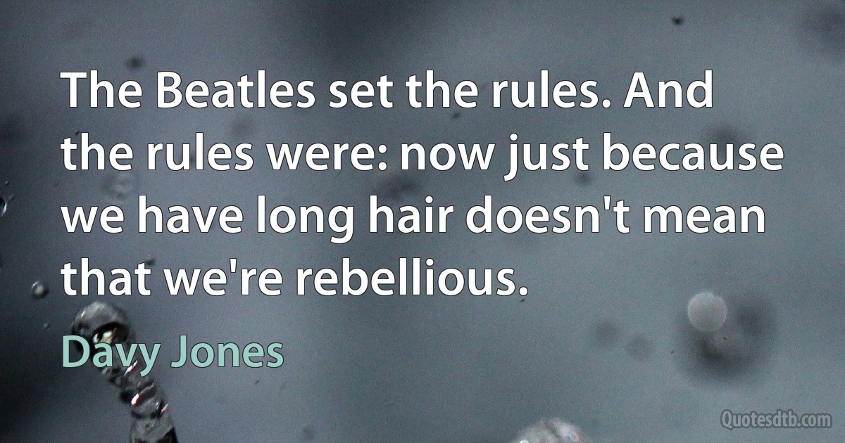 The Beatles set the rules. And the rules were: now just because we have long hair doesn't mean that we're rebellious. (Davy Jones)