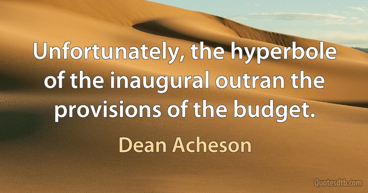 Unfortunately, the hyperbole of the inaugural outran the provisions of the budget. (Dean Acheson)