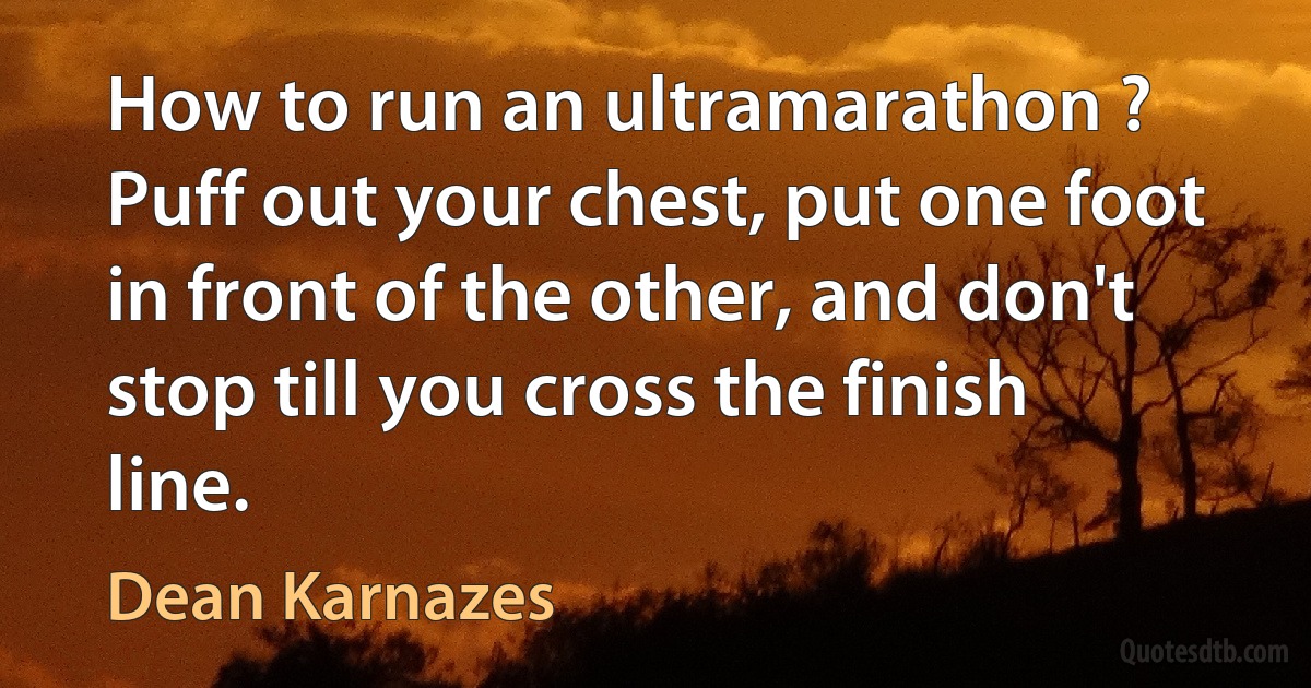 How to run an ultramarathon ? Puff out your chest, put one foot in front of the other, and don't stop till you cross the finish line. (Dean Karnazes)