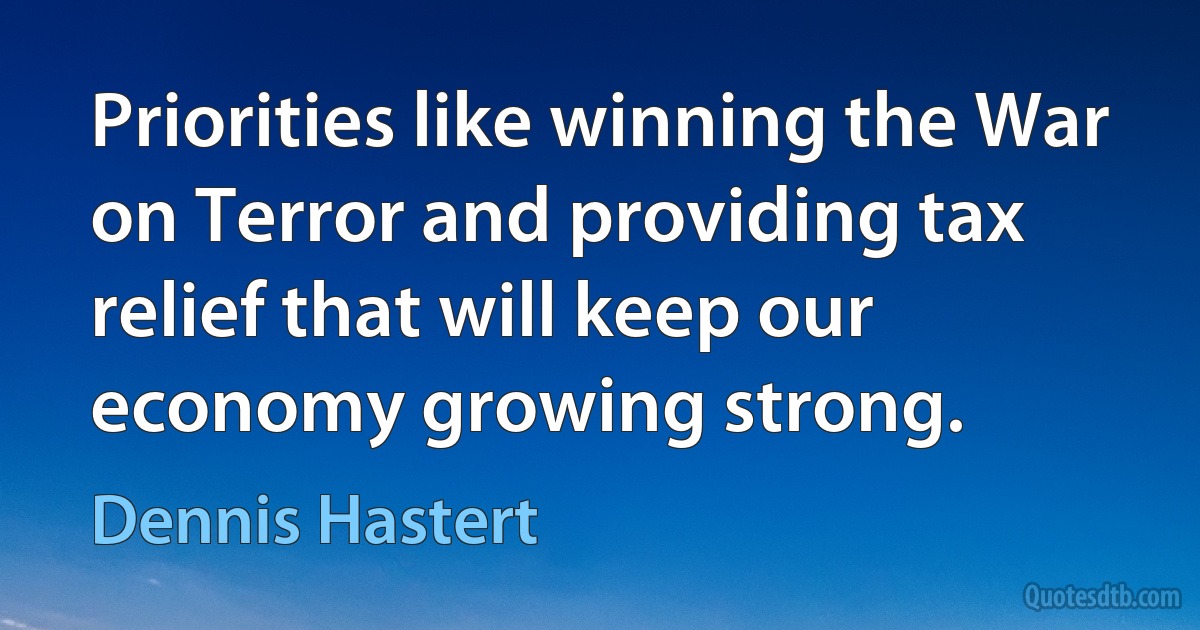 Priorities like winning the War on Terror and providing tax relief that will keep our economy growing strong. (Dennis Hastert)