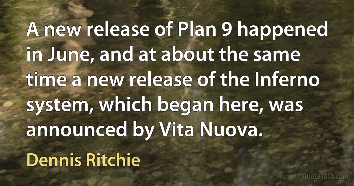 A new release of Plan 9 happened in June, and at about the same time a new release of the Inferno system, which began here, was announced by Vita Nuova. (Dennis Ritchie)