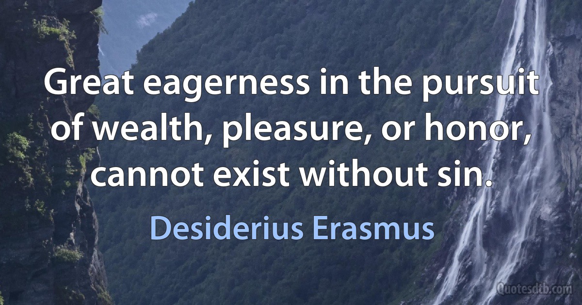 Great eagerness in the pursuit of wealth, pleasure, or honor, cannot exist without sin. (Desiderius Erasmus)