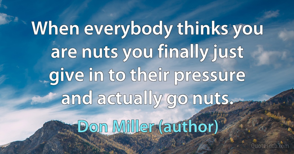 When everybody thinks you are nuts you finally just give in to their pressure and actually go nuts. (Don Miller (author))