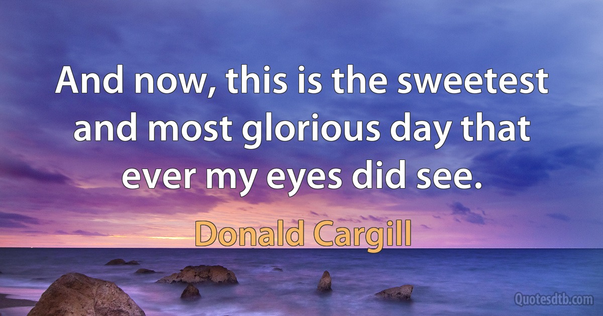 And now, this is the sweetest and most glorious day that ever my eyes did see. (Donald Cargill)