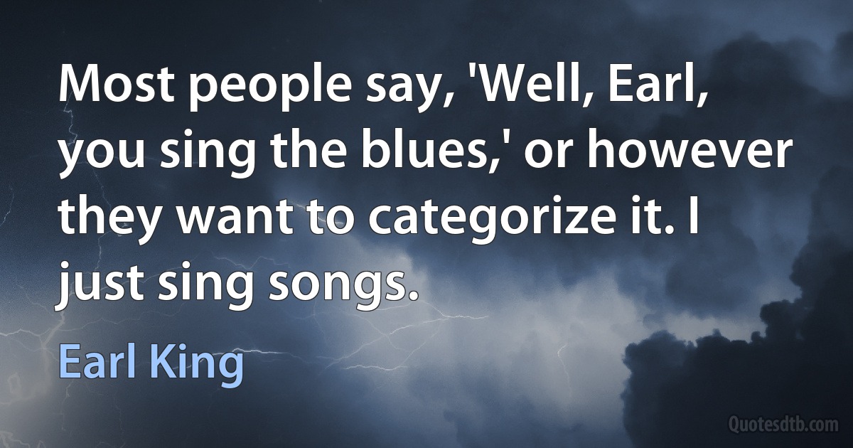 Most people say, 'Well, Earl, you sing the blues,' or however they want to categorize it. I just sing songs. (Earl King)