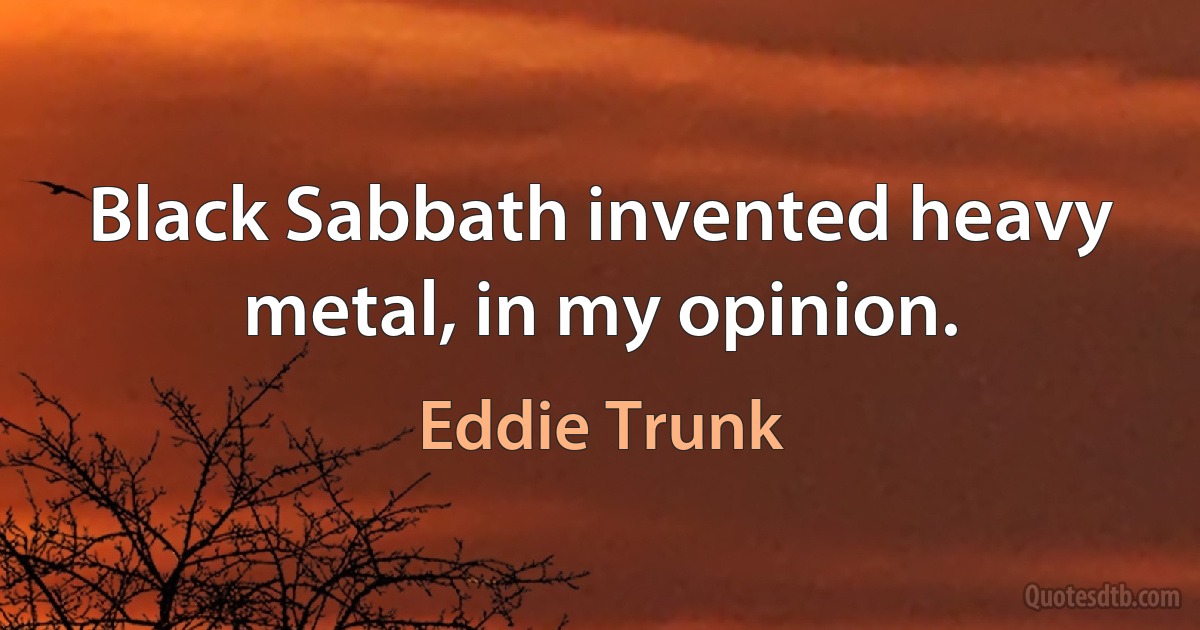 Black Sabbath invented heavy metal, in my opinion. (Eddie Trunk)