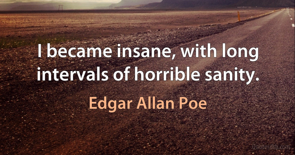 I became insane, with long intervals of horrible sanity. (Edgar Allan Poe)