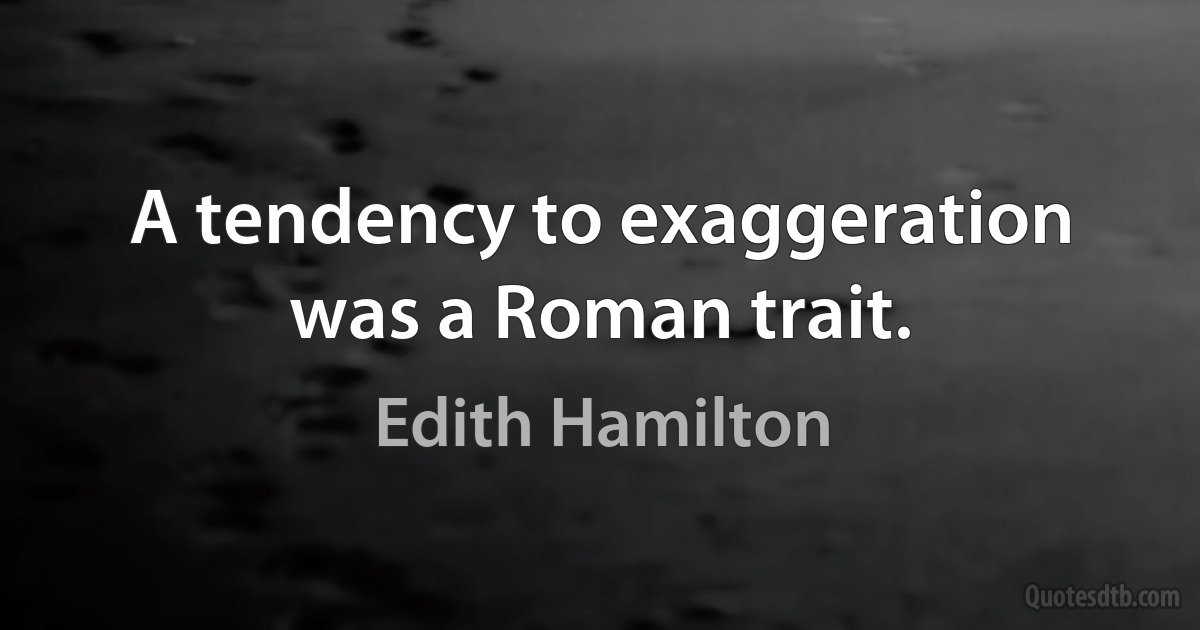 A tendency to exaggeration was a Roman trait. (Edith Hamilton)