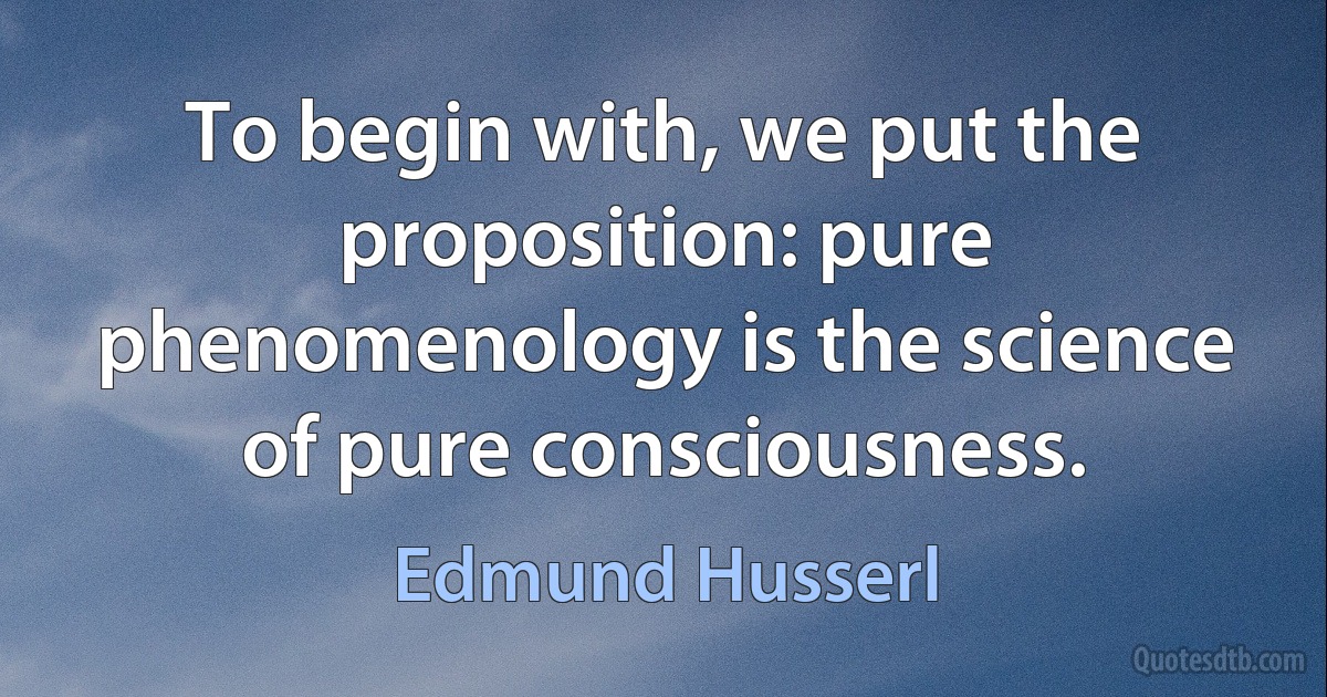 To begin with, we put the proposition: pure phenomenology is the science of pure consciousness. (Edmund Husserl)