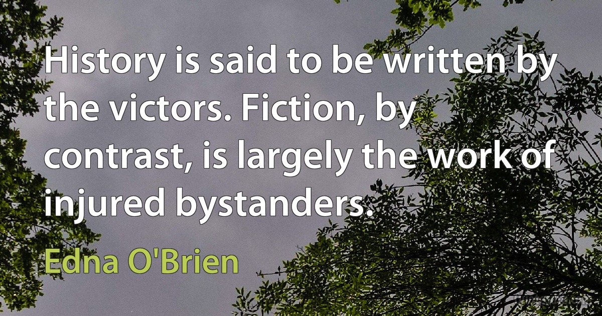 History is said to be written by the victors. Fiction, by contrast, is largely the work of injured bystanders. (Edna O'Brien)