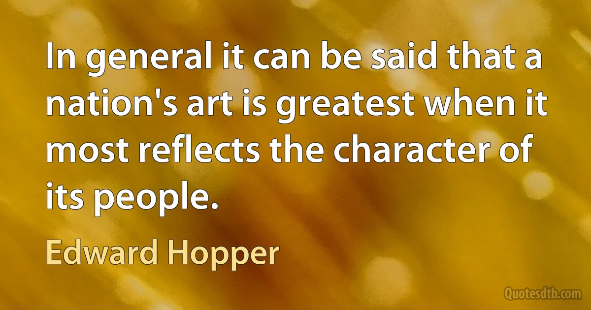 In general it can be said that a nation's art is greatest when it most reflects the character of its people. (Edward Hopper)