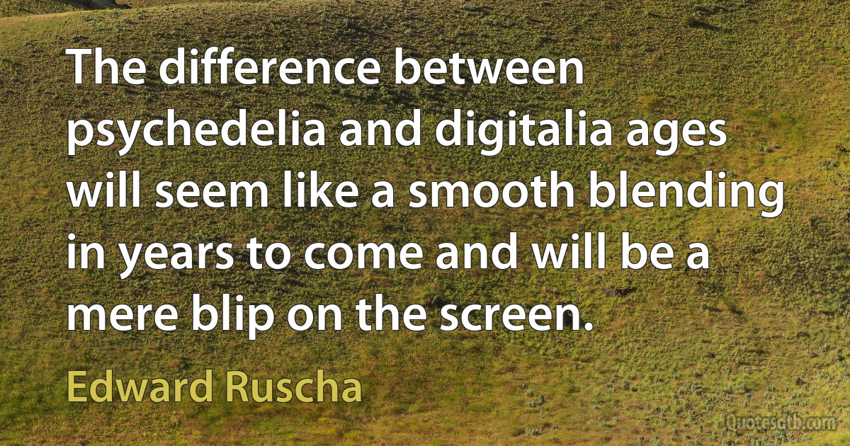 The difference between psychedelia and digitalia ages will seem like a smooth blending in years to come and will be a mere blip on the screen. (Edward Ruscha)