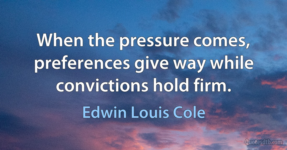 When the pressure comes, preferences give way while convictions hold firm. (Edwin Louis Cole)