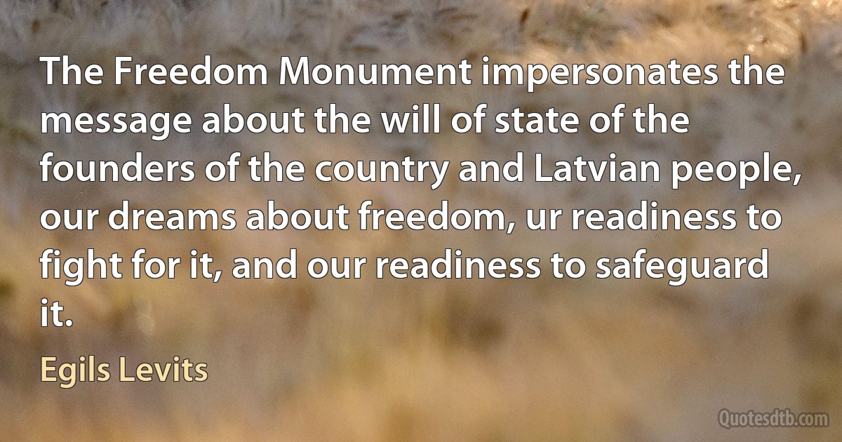 The Freedom Monument impersonates the message about the will of state of the founders of the country and Latvian people, our dreams about freedom, ur readiness to fight for it, and our readiness to safeguard it. (Egils Levits)