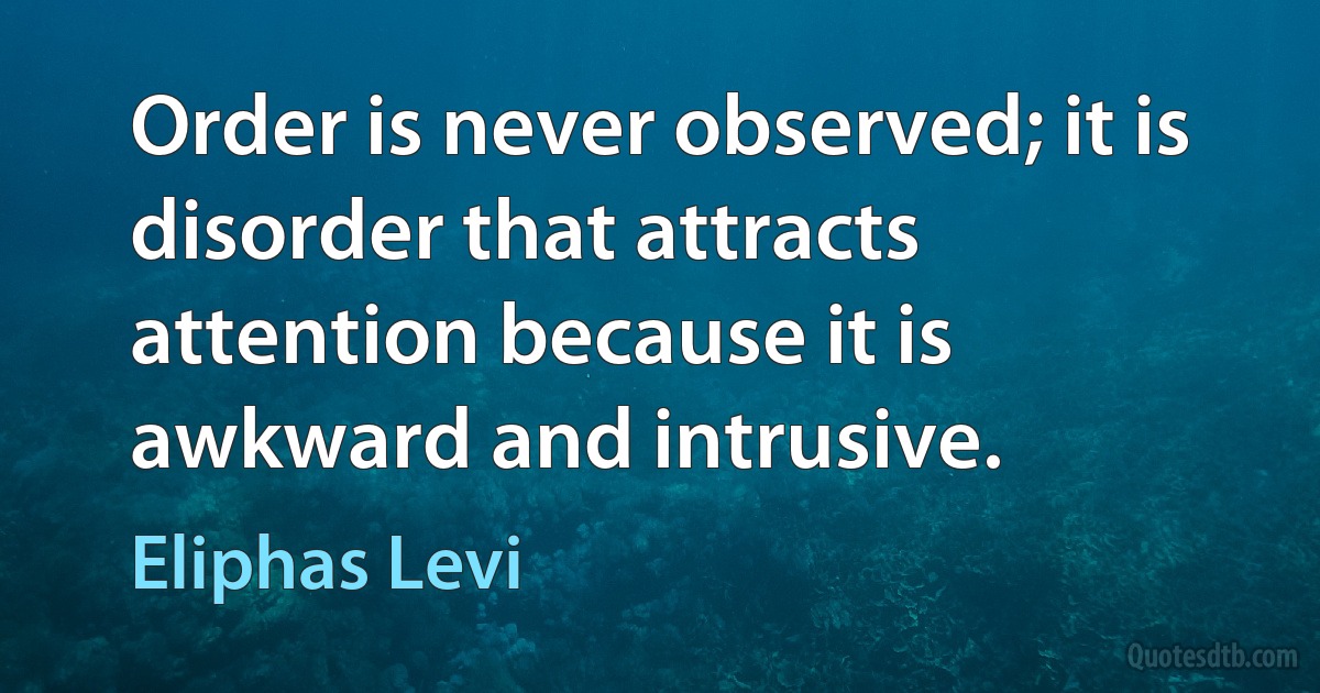 Order is never observed; it is disorder that attracts attention because it is awkward and intrusive. (Eliphas Levi)