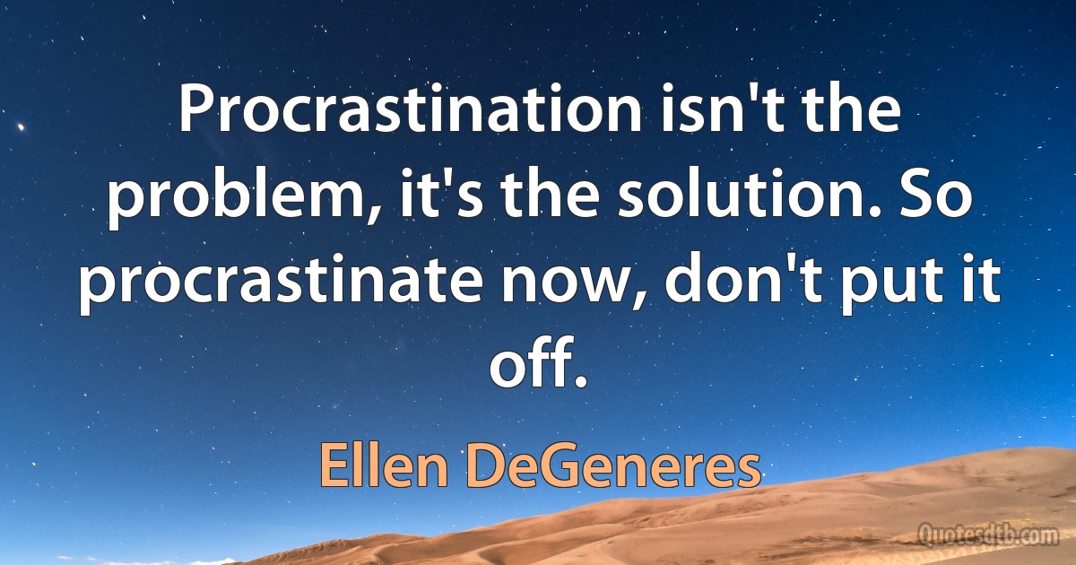 Procrastination isn't the problem, it's the solution. So procrastinate now, don't put it off. (Ellen DeGeneres)