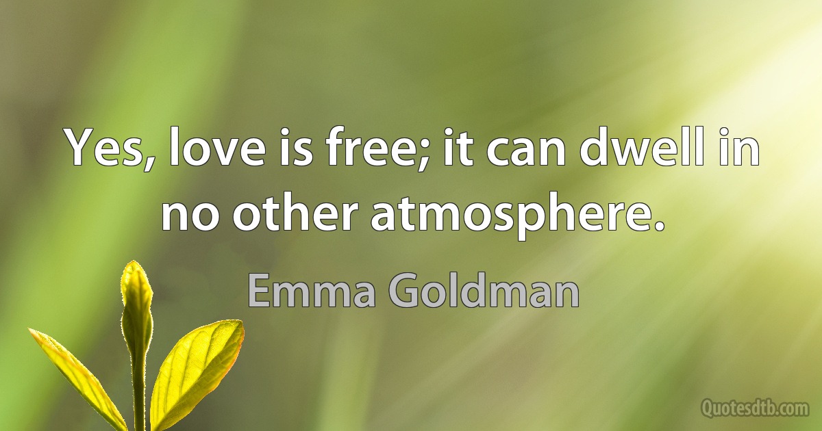 Yes, love is free; it can dwell in no other atmosphere. (Emma Goldman)