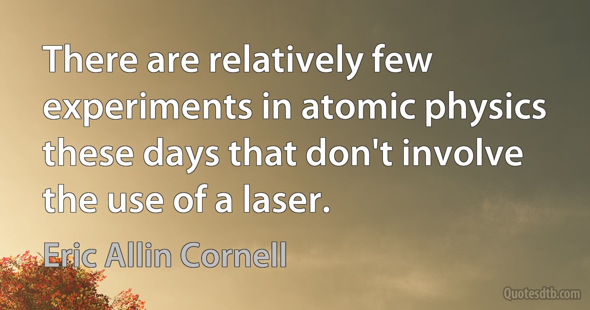 There are relatively few experiments in atomic physics these days that don't involve the use of a laser. (Eric Allin Cornell)