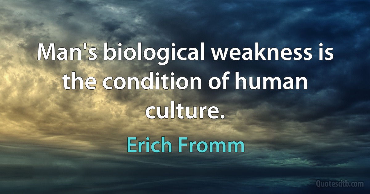 Man's biological weakness is the condition of human culture. (Erich Fromm)