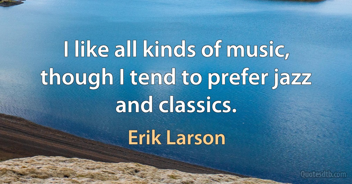 I like all kinds of music, though I tend to prefer jazz and classics. (Erik Larson)