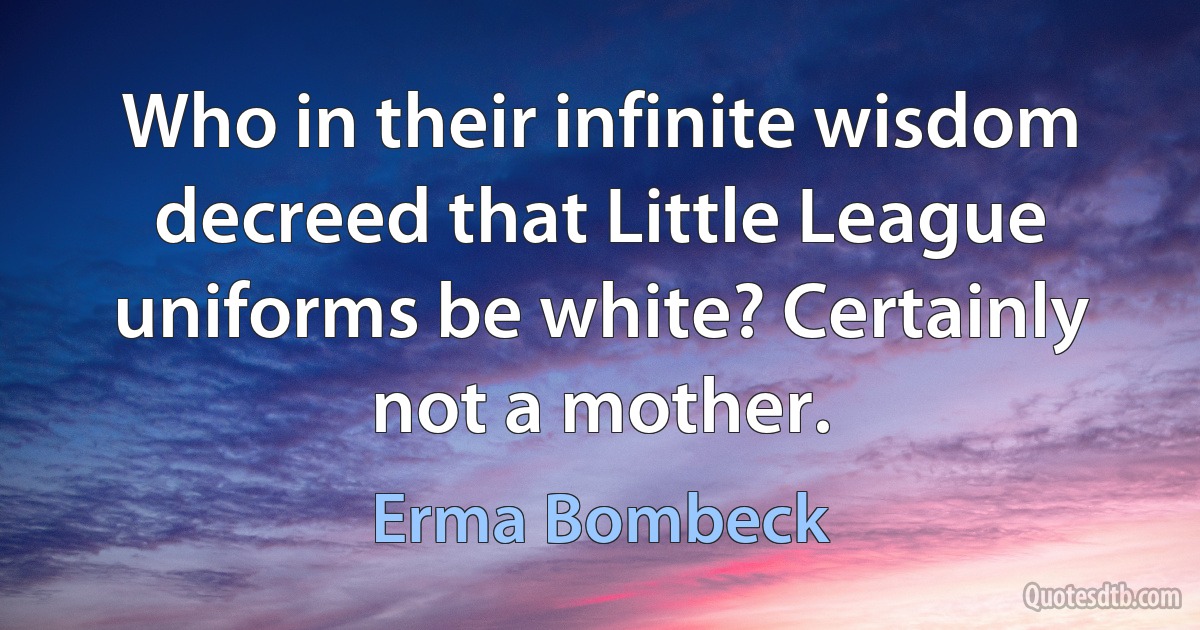 Who in their infinite wisdom decreed that Little League uniforms be white? Certainly not a mother. (Erma Bombeck)