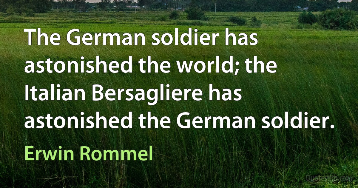 The German soldier has astonished the world; the Italian Bersagliere has astonished the German soldier. (Erwin Rommel)