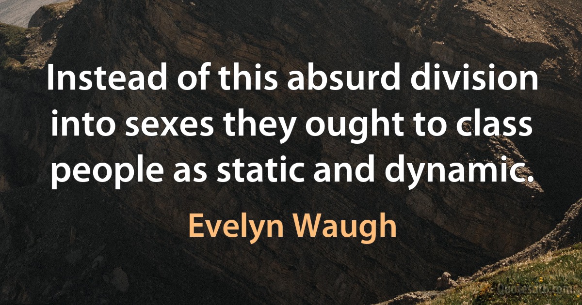 Instead of this absurd division into sexes they ought to class people as static and dynamic. (Evelyn Waugh)