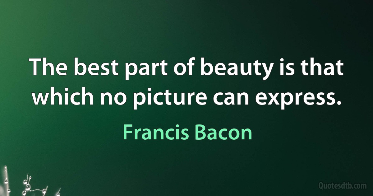 The best part of beauty is that which no picture can express. (Francis Bacon)