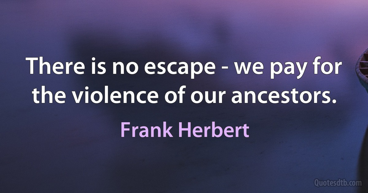 There is no escape - we pay for the violence of our ancestors. (Frank Herbert)