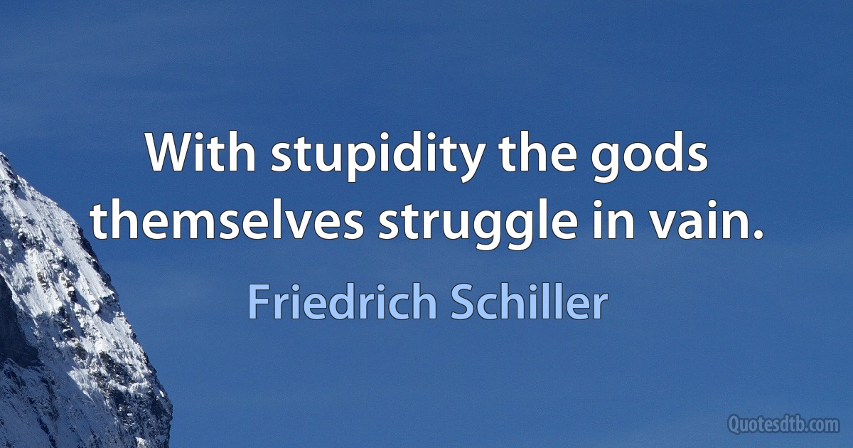 With stupidity the gods themselves struggle in vain. (Friedrich Schiller)