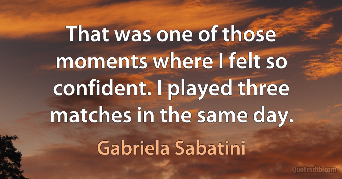 That was one of those moments where I felt so confident. I played three matches in the same day. (Gabriela Sabatini)