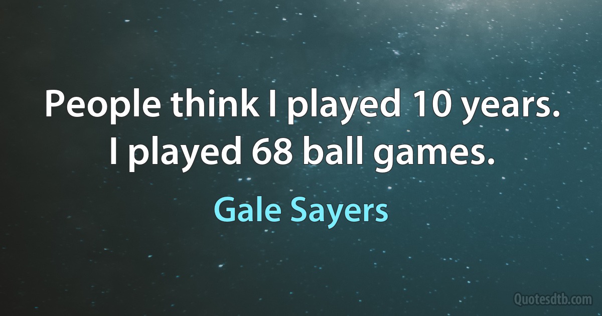 People think I played 10 years. I played 68 ball games. (Gale Sayers)