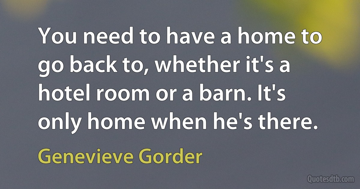 You need to have a home to go back to, whether it's a hotel room or a barn. It's only home when he's there. (Genevieve Gorder)