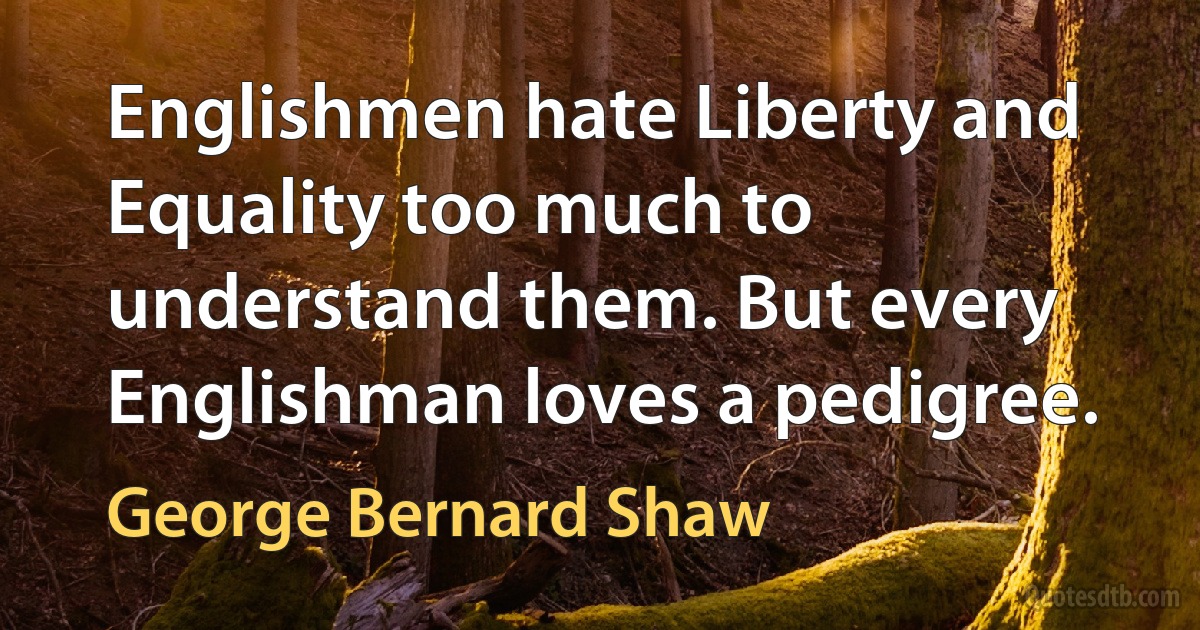 Englishmen hate Liberty and Equality too much to understand them. But every Englishman loves a pedigree. (George Bernard Shaw)