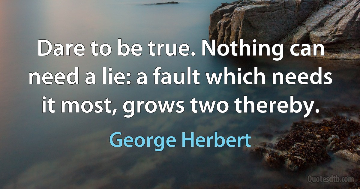 Dare to be true. Nothing can need a lie: a fault which needs it most, grows two thereby. (George Herbert)