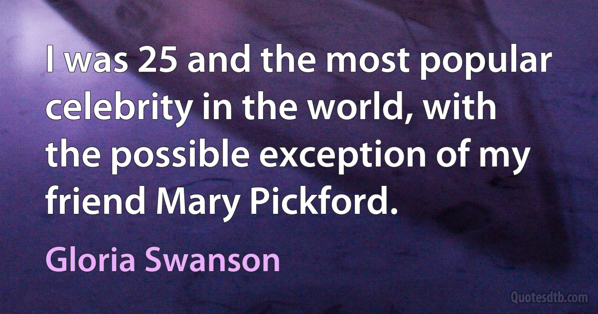 I was 25 and the most popular celebrity in the world, with the possible exception of my friend Mary Pickford. (Gloria Swanson)