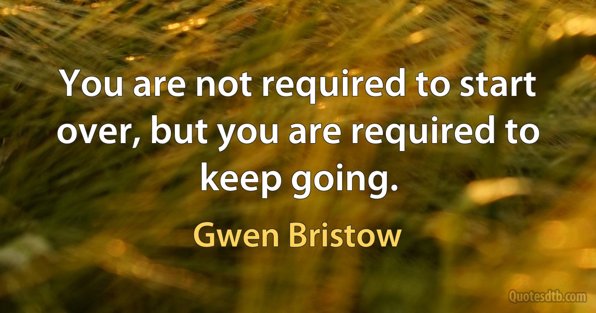 You are not required to start over, but you are required to keep going. (Gwen Bristow)