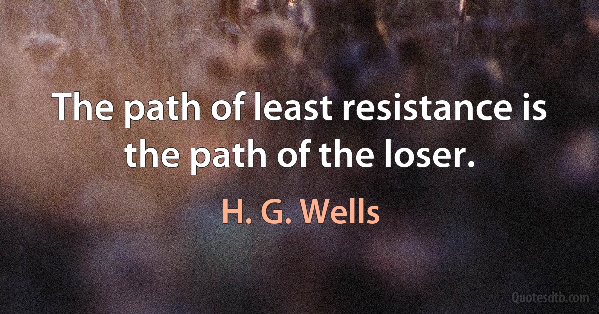 The path of least resistance is the path of the loser. (H. G. Wells)