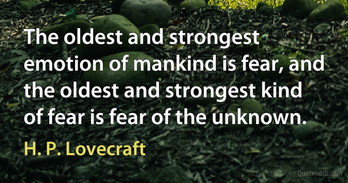 The oldest and strongest emotion of mankind is fear, and the oldest and strongest kind of fear is fear of the unknown. (H. P. Lovecraft)