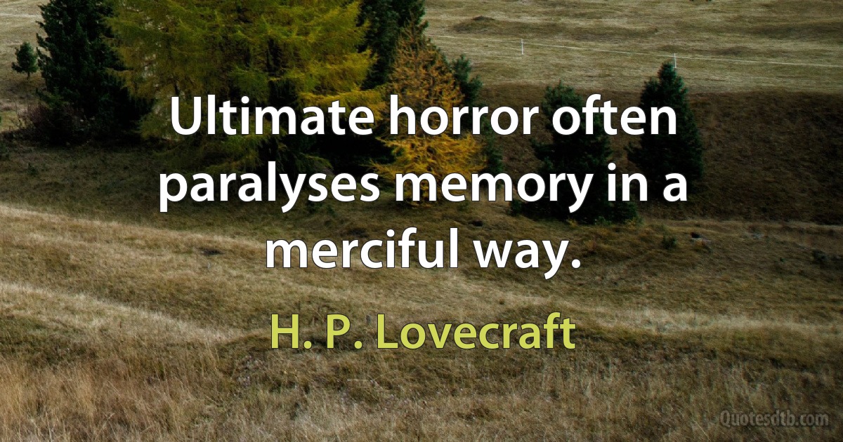 Ultimate horror often paralyses memory in a merciful way. (H. P. Lovecraft)