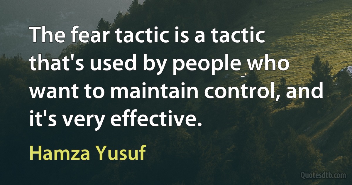 The fear tactic is a tactic that's used by people who want to maintain control, and it's very effective. (Hamza Yusuf)