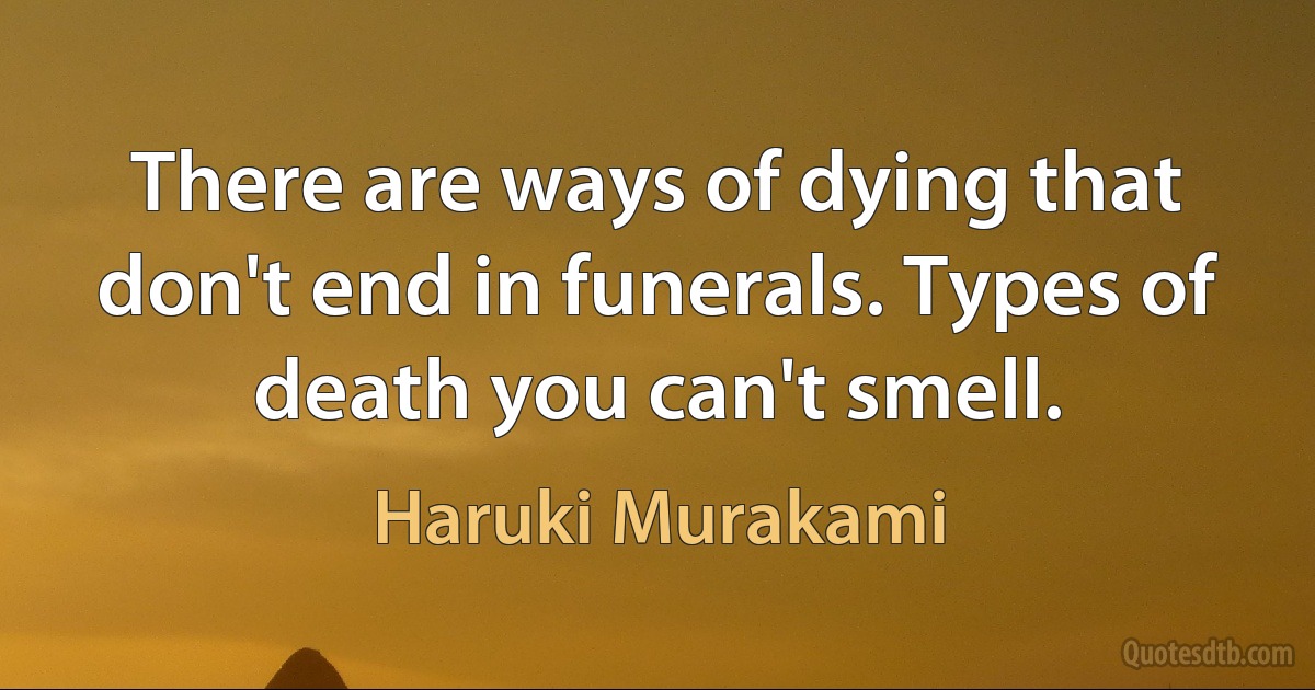 There are ways of dying that don't end in funerals. Types of death you can't smell. (Haruki Murakami)