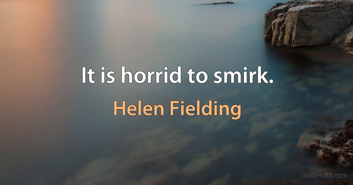 It is horrid to smirk. (Helen Fielding)