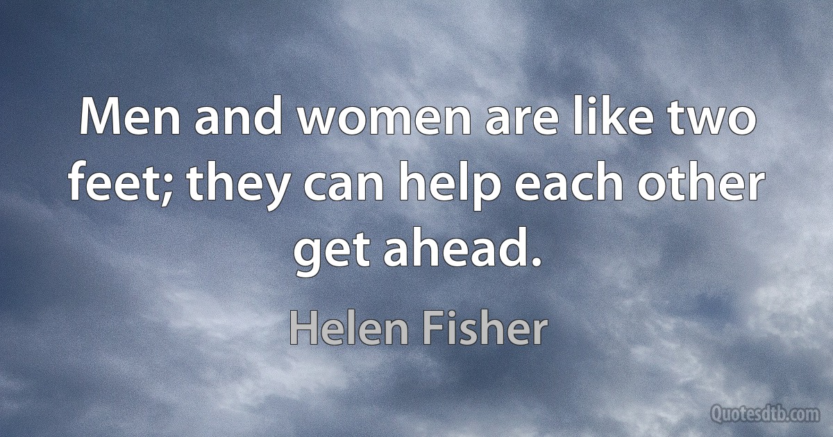 Men and women are like two feet; they can help each other get ahead. (Helen Fisher)