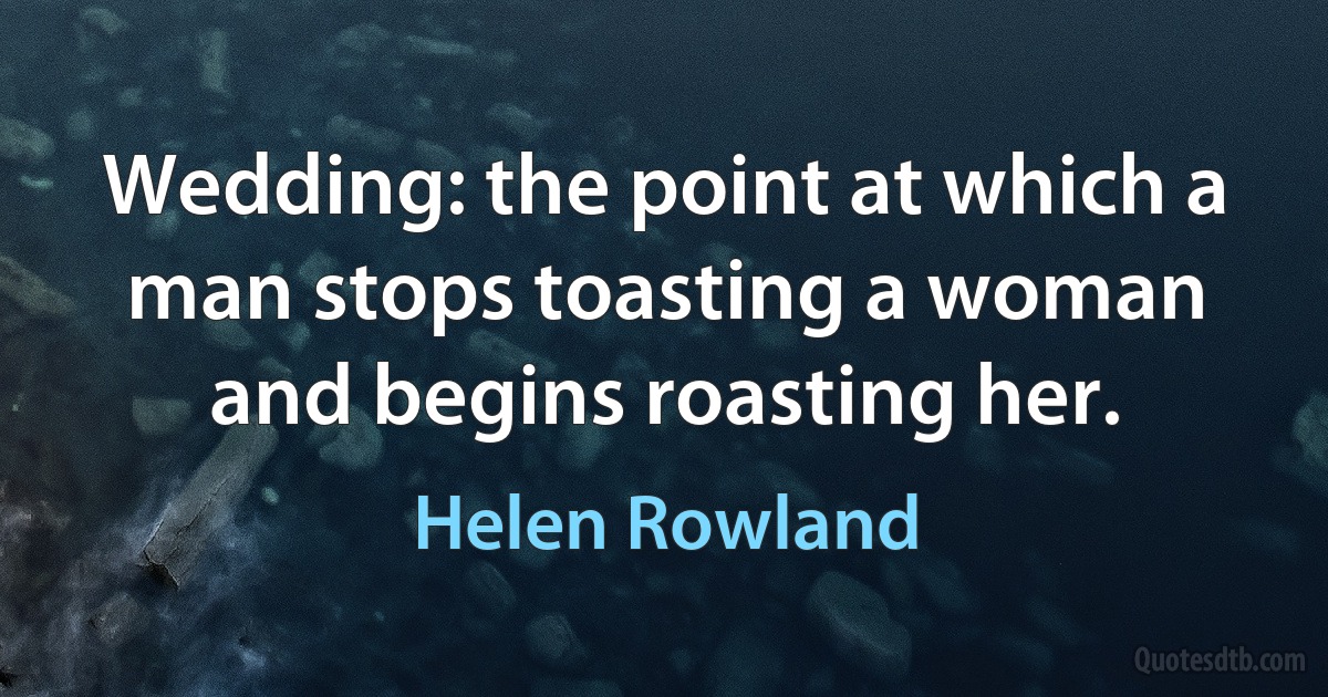 Wedding: the point at which a man stops toasting a woman and begins roasting her. (Helen Rowland)