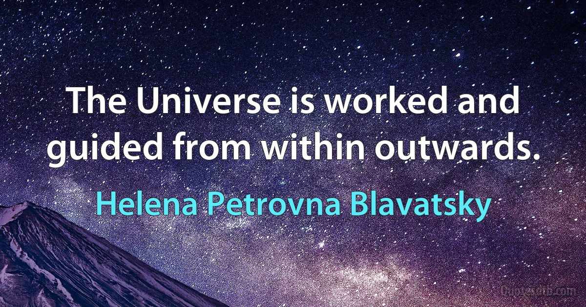 The Universe is worked and guided from within outwards. (Helena Petrovna Blavatsky)