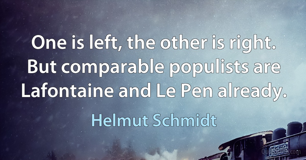 One is left, the other is right. But comparable populists are Lafontaine and Le Pen already. (Helmut Schmidt)