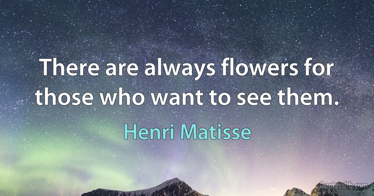 There are always flowers for those who want to see them. (Henri Matisse)