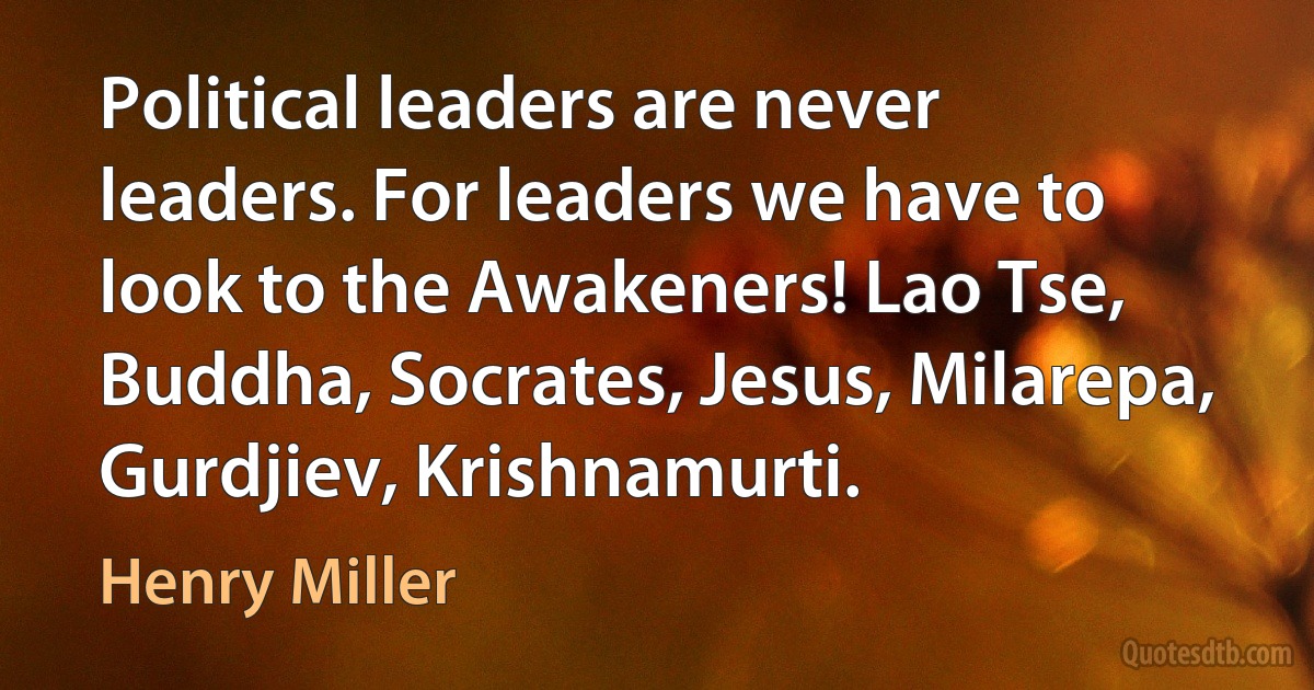 Political leaders are never leaders. For leaders we have to look to the Awakeners! Lao Tse, Buddha, Socrates, Jesus, Milarepa, Gurdjiev, Krishnamurti. (Henry Miller)